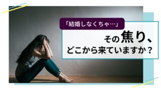 「結婚しなきゃ…」その焦り、どこから来ているの？
